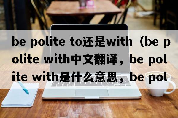 be polite to還是with（be polite with中文翻譯，be polite with是什么意思，be polite with發(fā)音、用法及例句）