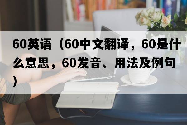 60英語（60中文翻譯，60是什么意思，60發(fā)音、用法及例句）