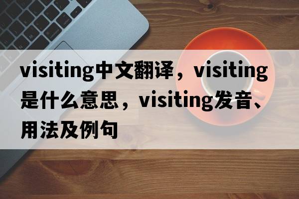 visiting中文翻譯，visiting是什么意思，visiting發(fā)音、用法及例句