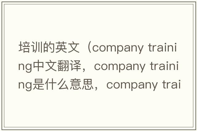 培訓(xùn)的英文（company training中文翻譯，company training是什么意思，company training發(fā)音、用法及例句）
