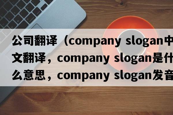 公司翻譯（company slogan中文翻譯，company slogan是什么意思，company slogan發(fā)音、用法及例句）