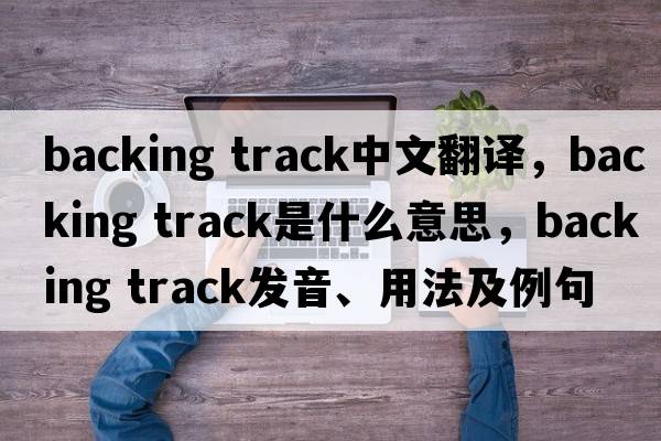 backing track中文翻譯，backing track是什么意思，backing track發(fā)音、用法及例句