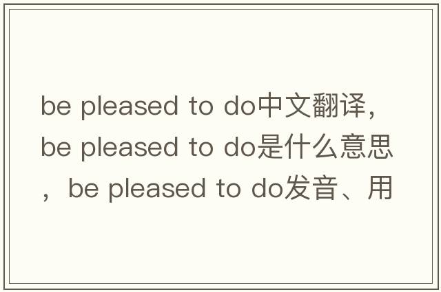 be pleased to do中文翻譯，be pleased to do是什么意思，be pleased to do發(fā)音、用法及例句