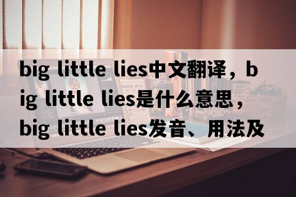 big little lies中文翻譯，big little lies是什么意思，big little lies發(fā)音、用法及例句