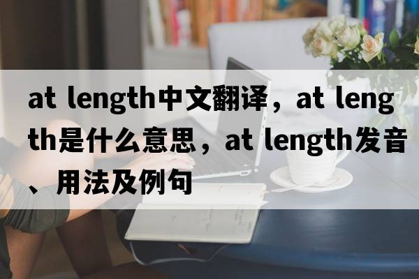 at length中文翻譯，at length是什么意思，at length發(fā)音、用法及例句