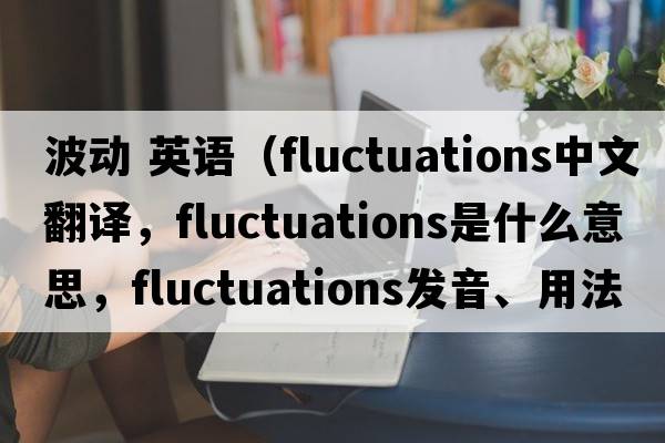 波動(dòng) 英語(yǔ)（fluctuations中文翻譯，fluctuations是什么意思，fluctuations發(fā)音、用法及例句）