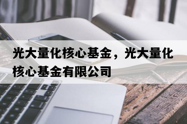 光大量化核心基金，光大量化核心基金有限公司