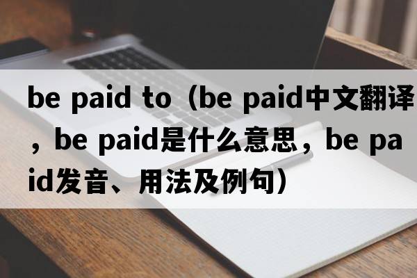 be paid to（be paid中文翻譯，be paid是什么意思，be paid發(fā)音、用法及例句）
