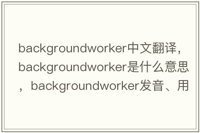 backgroundworker中文翻譯，backgroundworker是什么意思，backgroundworker發(fā)音、用法及例句