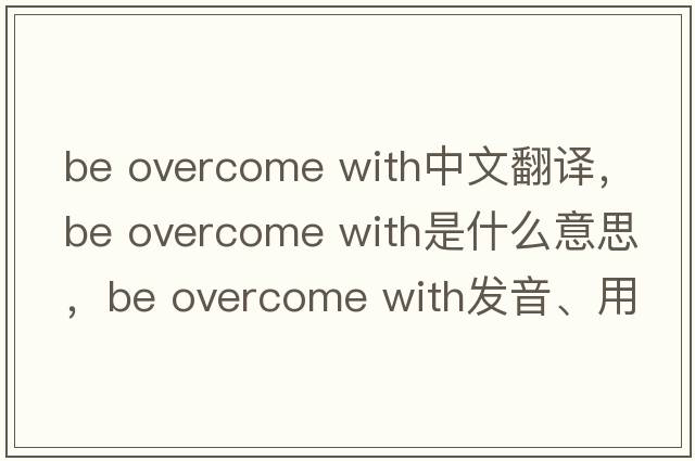 be overcome with中文翻譯，be overcome with是什么意思，be overcome with發(fā)音、用法及例句