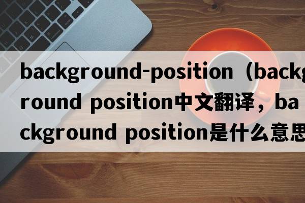 background-position（background position中文翻譯，background position是什么意思，background position發(fā)音、用法及例句）