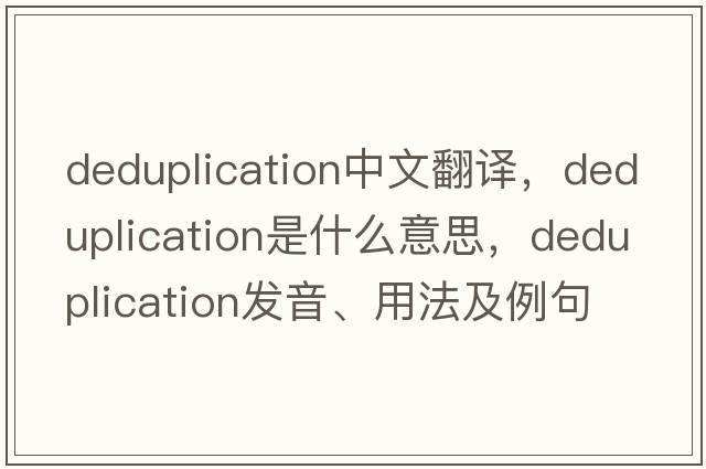 deduplication中文翻譯，deduplication是什么意思，deduplication發(fā)音、用法及例句