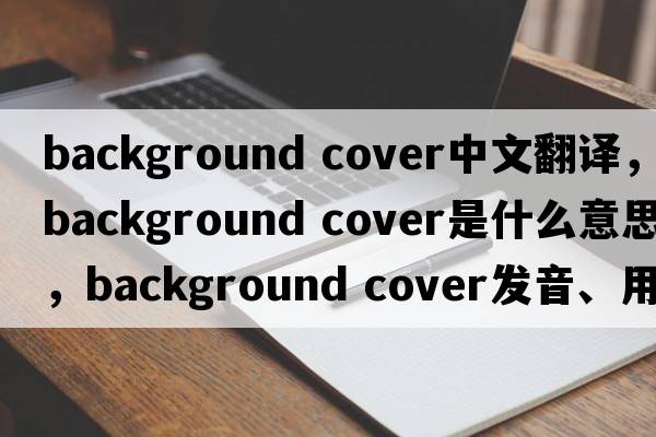 background cover中文翻譯，background cover是什么意思，background cover發(fā)音、用法及例句