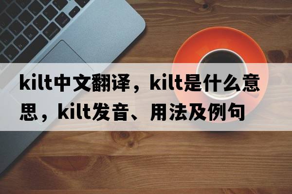 kilt中文翻譯，kilt是什么意思，kilt發(fā)音、用法及例句