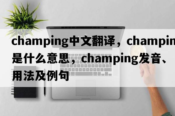 champing中文翻譯，champing是什么意思，champing發(fā)音、用法及例句