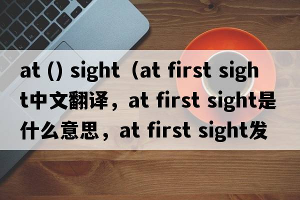 at () sight（at first sight中文翻譯，at first sight是什么意思，at first sight發(fā)音、用法及例句）