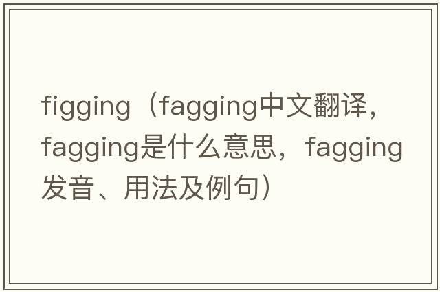 figging（fagging中文翻譯，fagging是什么意思，fagging發(fā)音、用法及例句）
