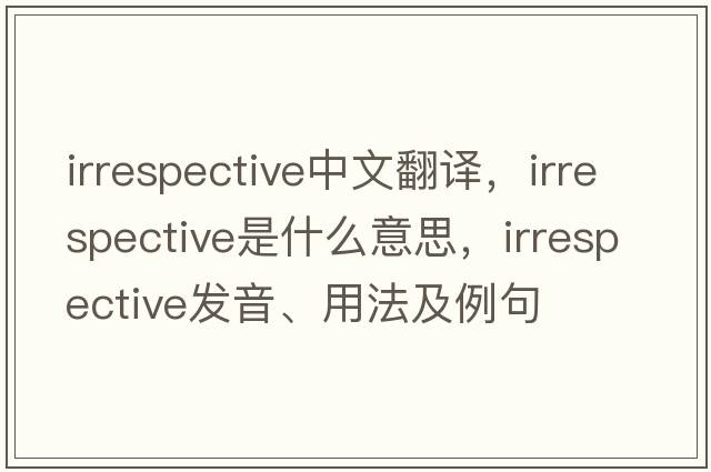 irrespective中文翻譯，irrespective是什么意思，irrespective發(fā)音、用法及例句