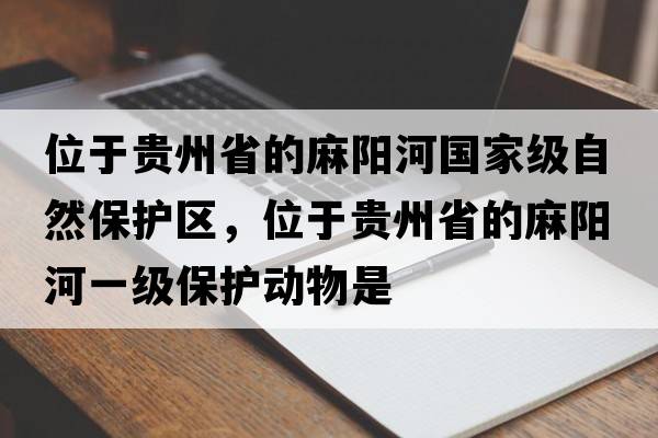 位于貴州省的麻陽河國家級自然保護區(qū)，位于貴州省的麻陽河一級保護動物是