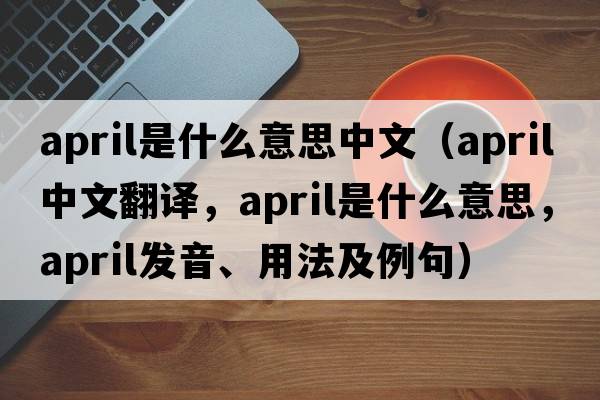 april是什么意思中文（APRIL中文翻譯，APRIL是什么意思，APRIL發(fā)音、用法及例句）