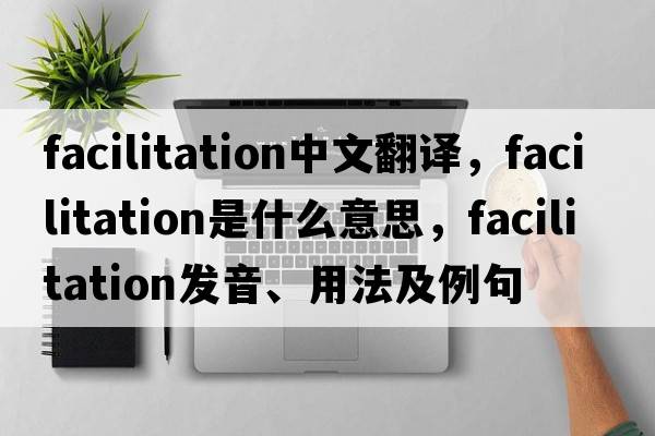 facilitation中文翻譯，facilitation是什么意思，facilitation發(fā)音、用法及例句
