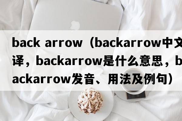 back arrow（backarrow中文翻譯，backarrow是什么意思，backarrow發(fā)音、用法及例句）