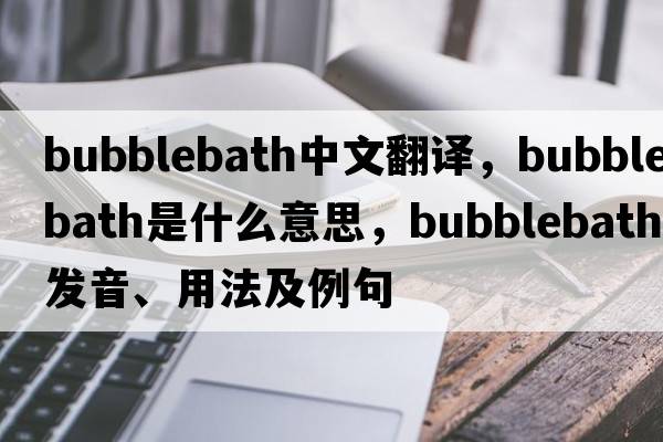 bubblebath中文翻譯，bubblebath是什么意思，bubblebath發(fā)音、用法及例句