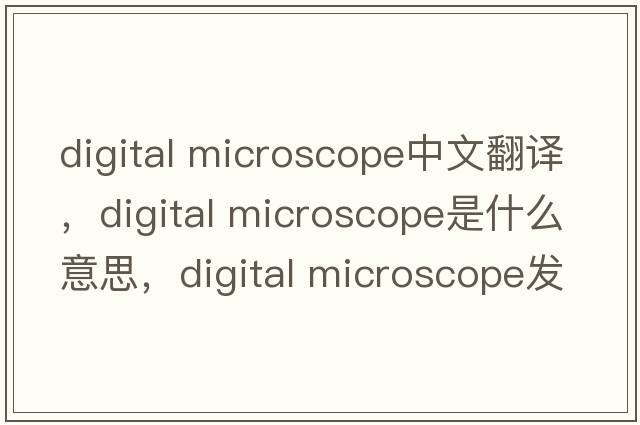 digital microscope中文翻譯，digital microscope是什么意思，digital microscope發(fā)音、用法及例句