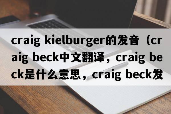 craig kielburger的發(fā)音（craig beck中文翻譯，craig beck是什么意思，craig beck發(fā)音、用法及例句）