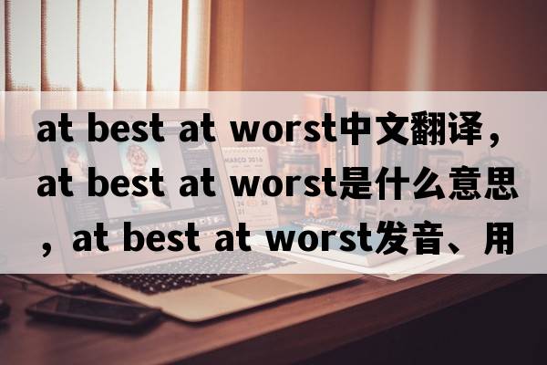 at best at worst中文翻譯，at best at worst是什么意思，at best at worst發(fā)音、用法及例句