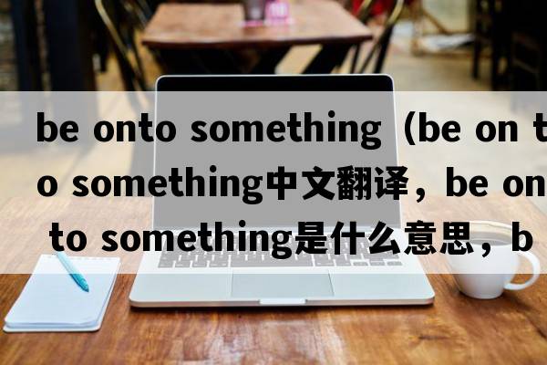 be onto something（be on to something中文翻譯，be on to something是什么意思，be on to something發(fā)音、用法及例句）