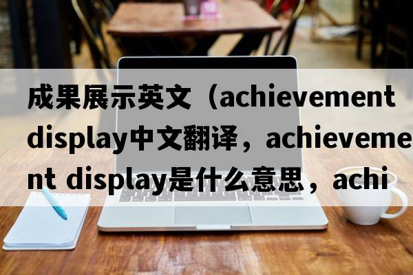 成果展示英文（achievement display中文翻譯，achievement display是什么意思，achievement display發(fā)音、用法及例句）