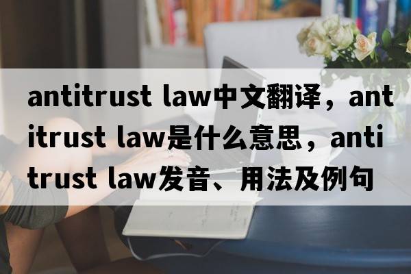 antitrust law中文翻譯，antitrust law是什么意思，antitrust law發(fā)音、用法及例句
