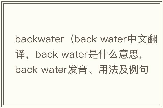 backwater（back water中文翻譯，back water是什么意思，back water發(fā)音、用法及例句）