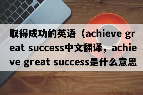 取得成功的英語（achieve great success中文翻譯，achieve great success是什么意思，achieve great success發(fā)音、用法及例句）
