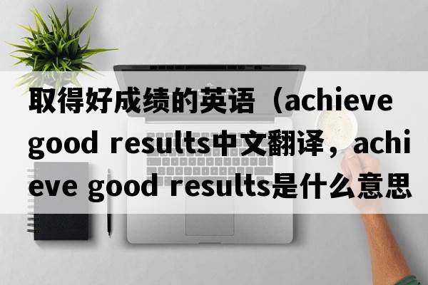 取得好成績的英語（achieve good results中文翻譯，achieve good results是什么意思，achieve good results發(fā)音、用法及例句）