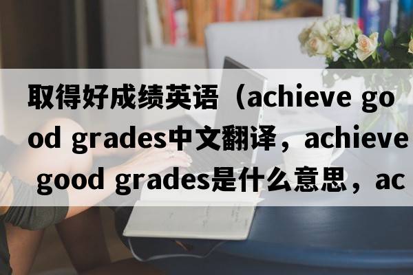 取得好成績英語（achieve good grades中文翻譯，achieve good grades是什么意思，achieve good grades發(fā)音、用法及例句）