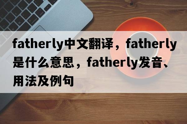 fatherly中文翻譯，fatherly是什么意思，fatherly發(fā)音、用法及例句
