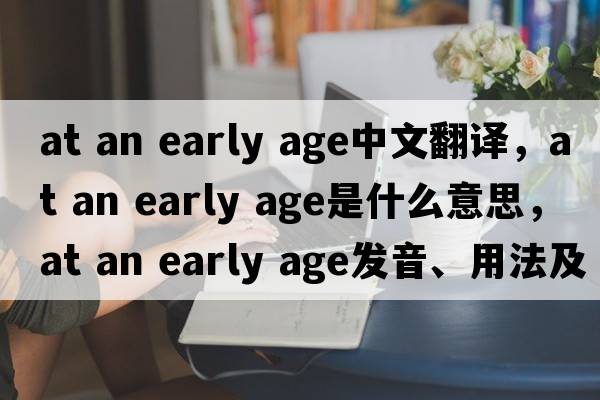 at an early age中文翻譯，at an early age是什么意思，at an early age發(fā)音、用法及例句