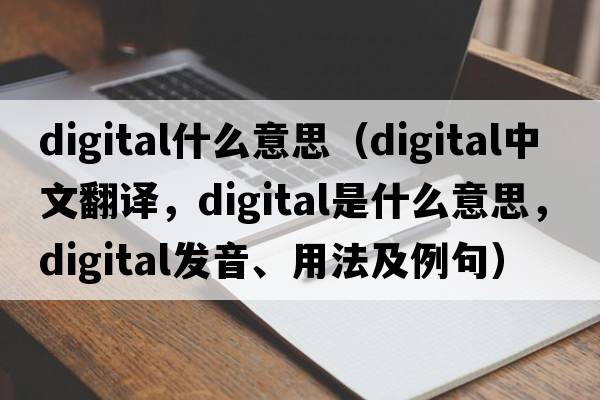 digital什么意思（digital中文翻譯，digital是什么意思，digital發(fā)音、用法及例句）