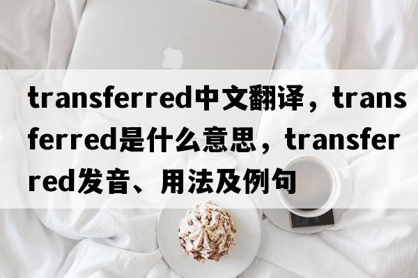 transferred中文翻譯，transferred是什么意思，transferred發(fā)音、用法及例句