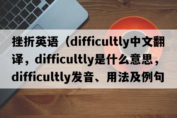 挫折英語(yǔ)（difficultly中文翻譯，difficultly是什么意思，difficultly發(fā)音、用法及例句）