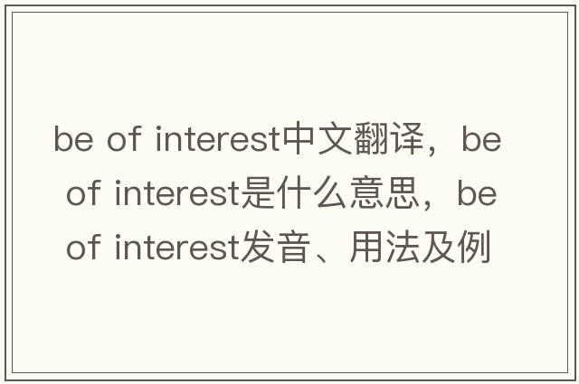 be of interest中文翻譯，be of interest是什么意思，be of interest發(fā)音、用法及例句