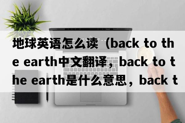 地球英語怎么讀（back to the earth中文翻譯，back to the earth是什么意思，back to the earth發(fā)音、用法及例句）