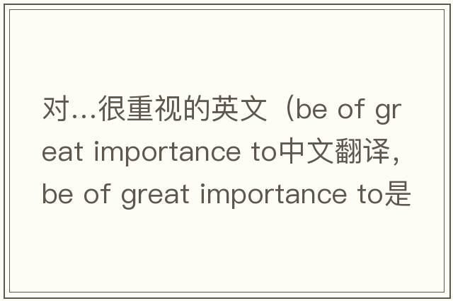 對…很重視的英文（be of great importance to中文翻譯，be of great importance to是什么意思，be of great importance to發(fā)音、用法