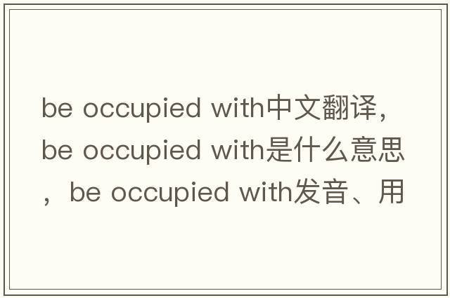 be occupied with中文翻譯，be occupied with是什么意思，be occupied with發(fā)音、用法及例句