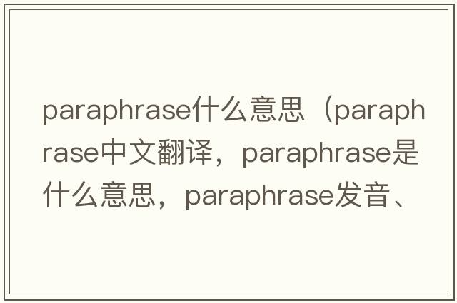 paraphrase什么意思（paraphrase中文翻譯，paraphrase是什么意思，paraphrase發(fā)音、用法及例句）