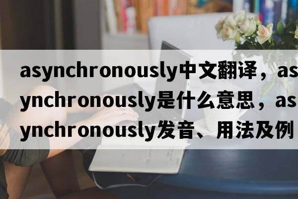 asynchronously中文翻譯，asynchronously是什么意思，asynchronously發(fā)音、用法及例句