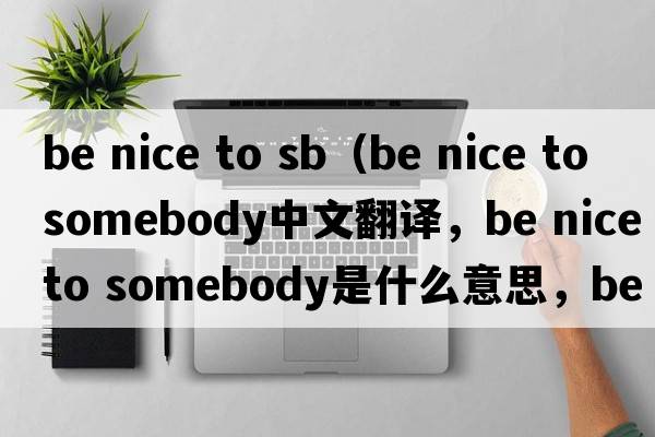 be nice to sb（be nice to somebody中文翻譯，be nice to somebody是什么意思，be nice to somebody發(fā)音、用法及例句）