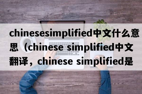 chinesesimplified中文什么意思（chinese simplified中文翻譯，chinese simplified是什么意思，chinese simplified發(fā)音、用法及例句）